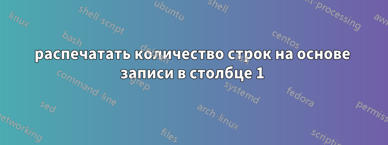распечатать количество строк на основе записи в столбце 1