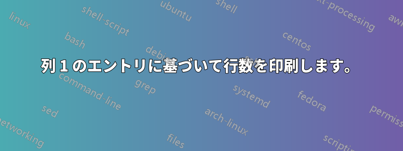 列 1 のエントリに基づいて行数を印刷します。