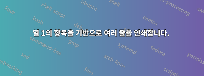 열 1의 항목을 기반으로 여러 줄을 인쇄합니다.