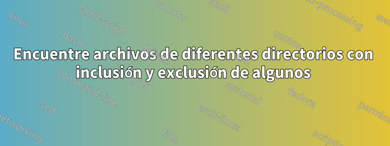 Encuentre archivos de diferentes directorios con inclusión y exclusión de algunos