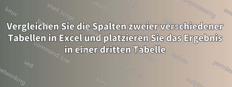 Vergleichen Sie die Spalten zweier verschiedener Tabellen in Excel und platzieren Sie das Ergebnis in einer dritten Tabelle