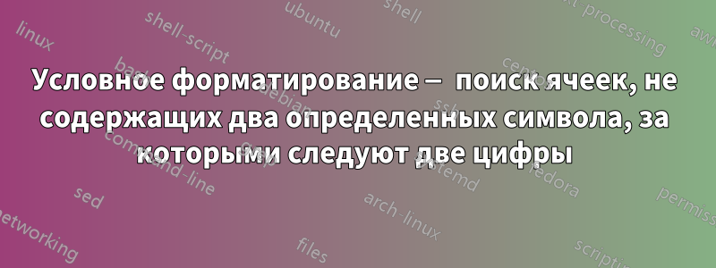 Условное форматирование — поиск ячеек, не содержащих два определенных символа, за которыми следуют две цифры