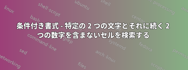 条件付き書式 - 特定の 2 つの文字とそれに続く 2 つの数字を含まないセルを検索する