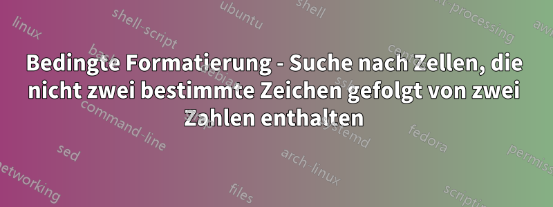 Bedingte Formatierung - Suche nach Zellen, die nicht zwei bestimmte Zeichen gefolgt von zwei Zahlen enthalten