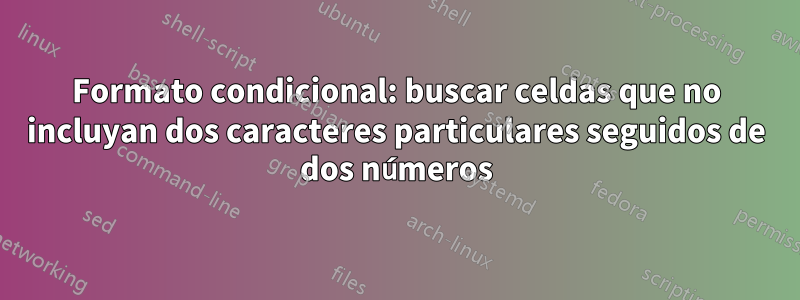 Formato condicional: buscar celdas que no incluyan dos caracteres particulares seguidos de dos números