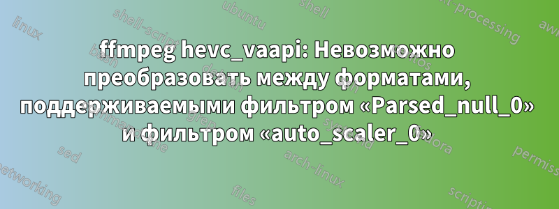 ffmpeg hevc_vaapi: Невозможно преобразовать между форматами, поддерживаемыми фильтром «Parsed_null_0» и фильтром «auto_scaler_0»