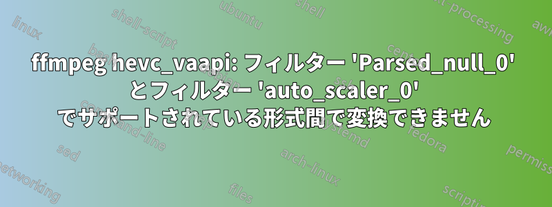 ffmpeg hevc_vaapi: フィルター 'Parsed_null_0' とフィルター 'auto_scaler_0' でサポートされている形式間で変換できません