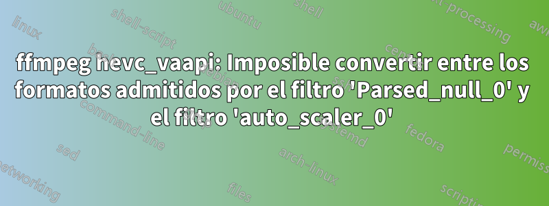 ffmpeg hevc_vaapi: Imposible convertir entre los formatos admitidos por el filtro 'Parsed_null_0' y el filtro 'auto_scaler_0'