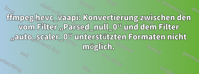 ffmpeg hevc_vaapi: Konvertierung zwischen den vom Filter „Parsed_null_0“ und dem Filter „auto_scaler_0“ unterstützten Formaten nicht möglich.