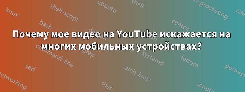 Почему мое видео на YouTube искажается на многих мобильных устройствах?