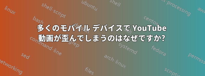 多くのモバイル デバイスで YouTube 動画が歪んでしまうのはなぜですか?