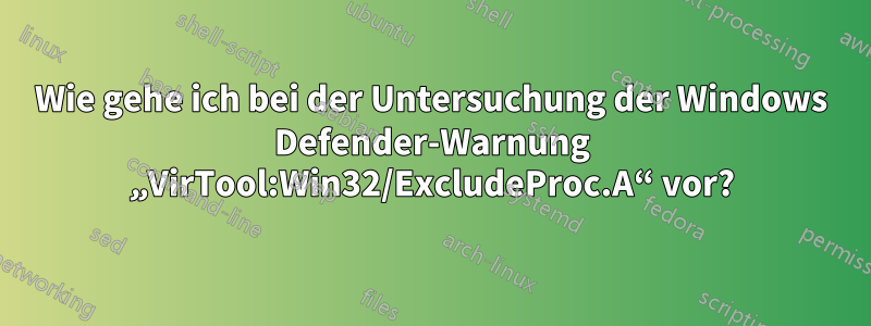 Wie gehe ich bei der Untersuchung der Windows Defender-Warnung „VirTool:Win32/ExcludeProc.A“ vor?