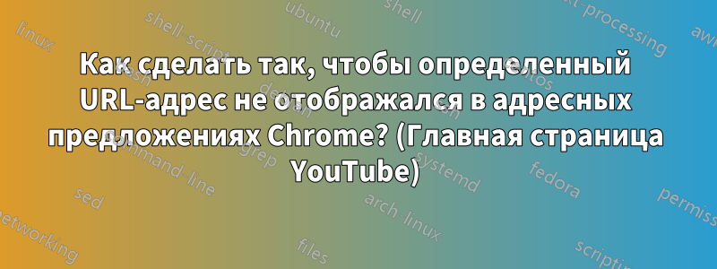 Как сделать так, чтобы определенный URL-адрес не отображался в адресных предложениях Chrome? (Главная страница YouTube)