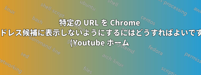 特定の URL を Chrome のアドレス候補に表示しないようにするにはどうすればよいですか? (Youtube ホーム)