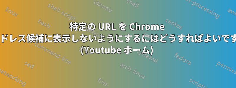 特定の URL を Chrome のアドレス候補に表示しないようにするにはどうすればよいですか? (Youtube ホーム)