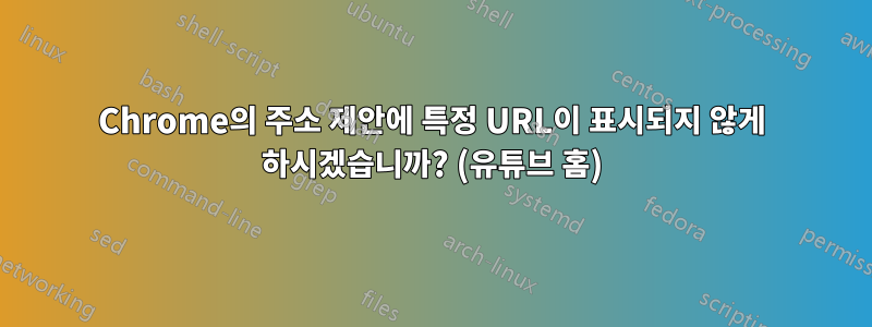 Chrome의 주소 제안에 특정 URL이 표시되지 않게 하시겠습니까? (유튜브 홈)