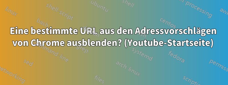 Eine bestimmte URL aus den Adressvorschlägen von Chrome ausblenden? (Youtube-Startseite)