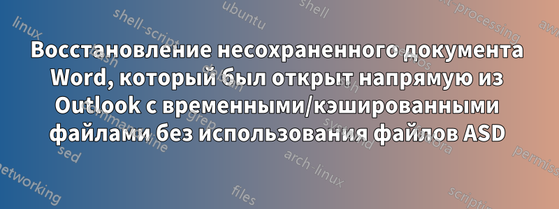 Восстановление несохраненного документа Word, который был открыт напрямую из Outlook с временными/кэшированными файлами без использования файлов ASD