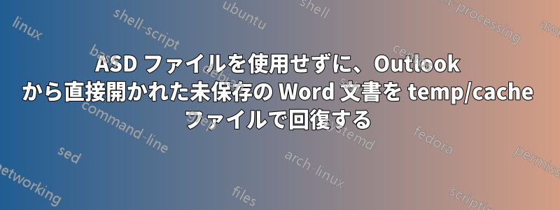 ASD ファイルを使用せずに、Outlook から直接開かれた未保存の Word 文書を temp/cache ファイルで回復する