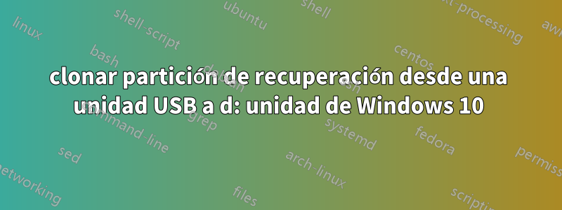 clonar partición de recuperación desde una unidad USB a d: unidad de Windows 10