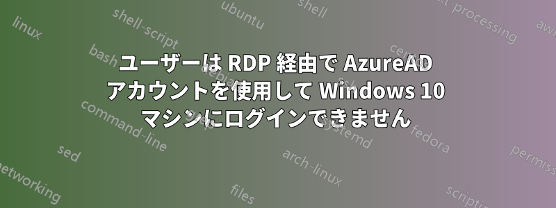 ユーザーは RDP 経由で AzureAD アカウントを使用して Windows 10 マシンにログインできません