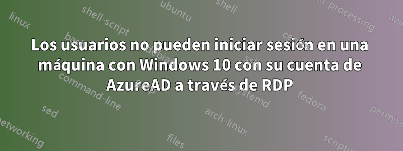 Los usuarios no pueden iniciar sesión en una máquina con Windows 10 con su cuenta de AzureAD a través de RDP