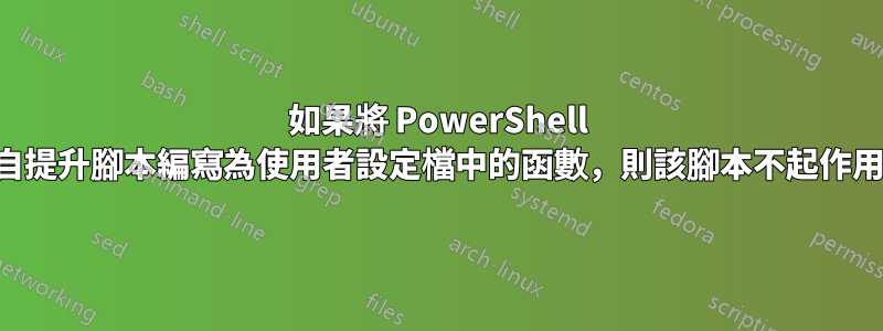 如果將 PowerShell 自提升腳本編寫為使用者設定檔中的函數，則該腳本不起作用