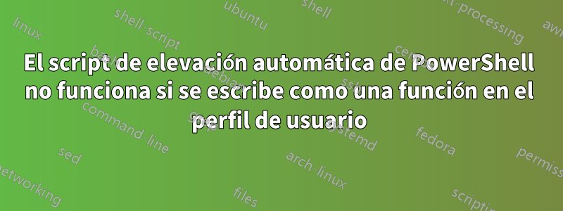 El script de elevación automática de PowerShell no funciona si se escribe como una función en el perfil de usuario