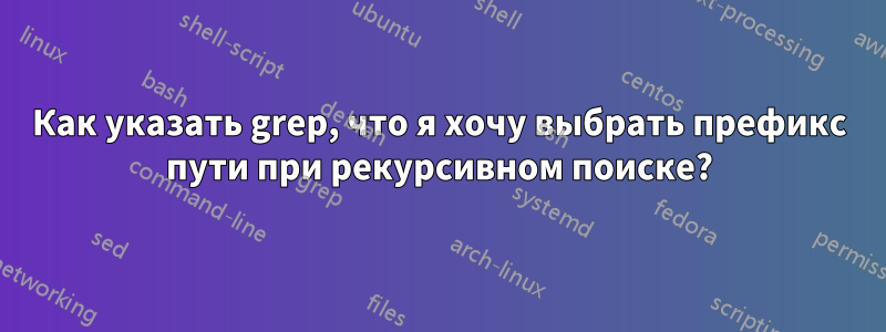 Как указать grep, что я хочу выбрать префикс пути при рекурсивном поиске?