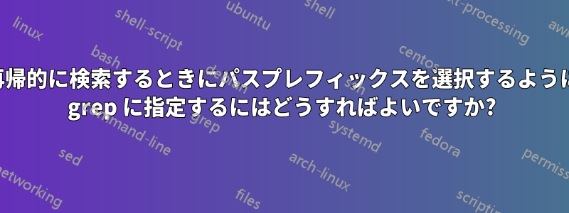 再帰的に検索するときにパスプレフィックスを選択するように grep に指定するにはどうすればよいですか?