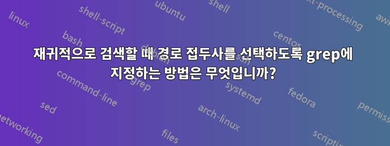 재귀적으로 검색할 때 경로 접두사를 선택하도록 grep에 지정하는 방법은 무엇입니까?