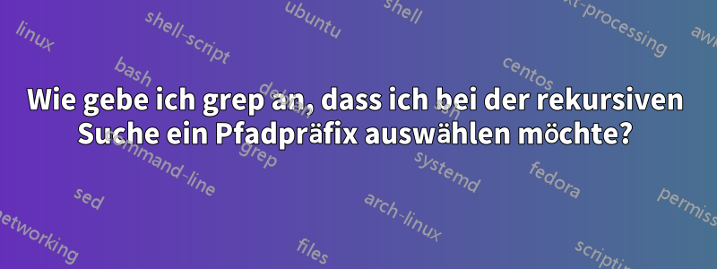 Wie gebe ich grep an, dass ich bei der rekursiven Suche ein Pfadpräfix auswählen möchte?