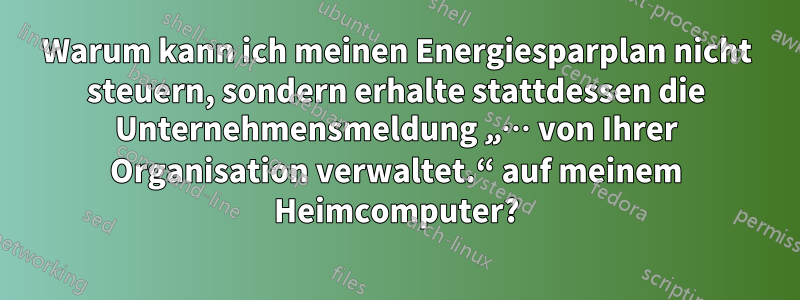 Warum kann ich meinen Energiesparplan nicht steuern, sondern erhalte stattdessen die Unternehmensmeldung „… von Ihrer Organisation verwaltet.“ auf meinem Heimcomputer?