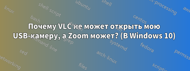 Почему VLC не может открыть мою USB-камеру, а Zoom может? (В Windows 10)