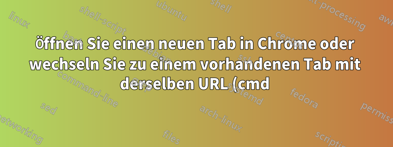 Öffnen Sie einen neuen Tab in Chrome oder wechseln Sie zu einem vorhandenen Tab mit derselben URL (cmd).