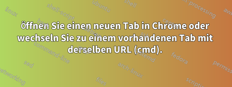 Öffnen Sie einen neuen Tab in Chrome oder wechseln Sie zu einem vorhandenen Tab mit derselben URL (cmd).