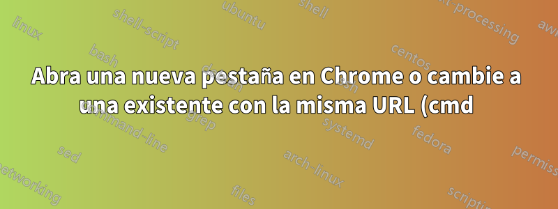 Abra una nueva pestaña en Chrome o cambie a una existente con la misma URL (cmd)