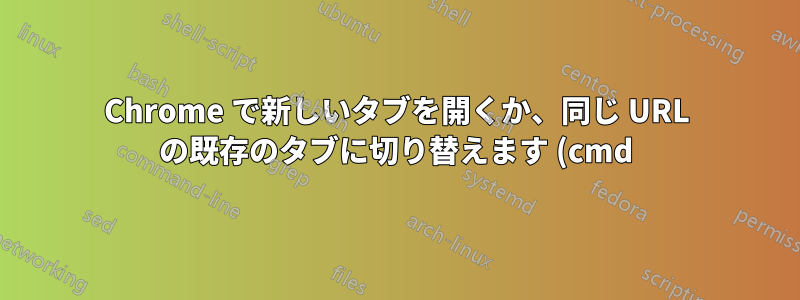 Chrome で新しいタブを開くか、同じ URL の既存のタブに切り替えます (cmd)