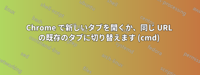 Chrome で新しいタブを開くか、同じ URL の既存のタブに切り替えます (cmd)