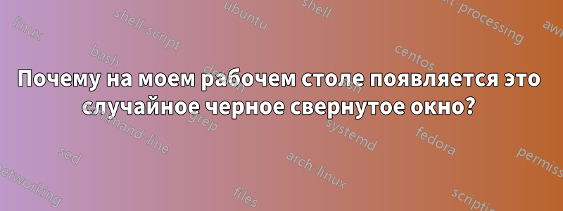 Почему на моем рабочем столе появляется это случайное черное свернутое окно?