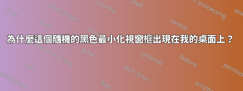 為什麼這個隨機的黑色最小化視窗框出現在我的桌面上？