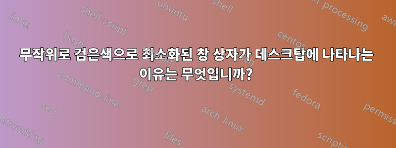 무작위로 검은색으로 최소화된 창 상자가 데스크탑에 나타나는 이유는 무엇입니까?