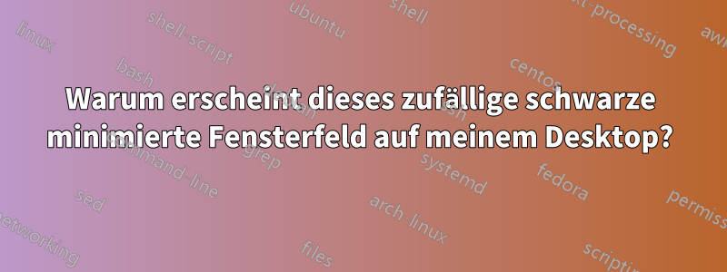 Warum erscheint dieses zufällige schwarze minimierte Fensterfeld auf meinem Desktop?