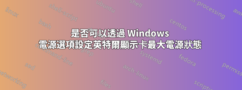 是否可以透過 Windows 電源選項設定英特爾顯示卡最大電源狀態