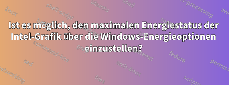 Ist es möglich, den maximalen Energiestatus der Intel-Grafik über die Windows-Energieoptionen einzustellen?