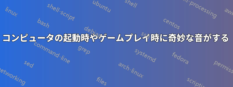 コンピュータの起動時やゲームプレイ時に奇妙な音がする