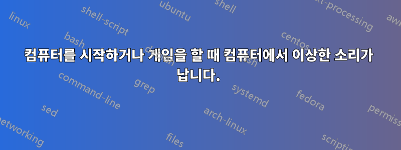 컴퓨터를 시작하거나 게임을 할 때 컴퓨터에서 이상한 소리가 납니다.