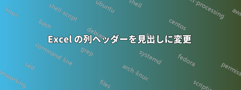 Excel の列ヘッダーを見出しに変更