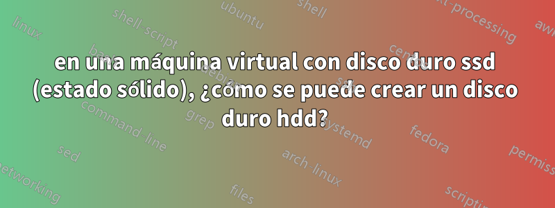 en una máquina virtual con disco duro ssd (estado sólido), ¿cómo se puede crear un disco duro hdd?
