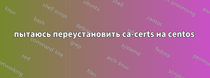 пытаюсь переустановить ca-certs на centos